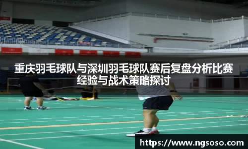 重庆羽毛球队与深圳羽毛球队赛后复盘分析比赛经验与战术策略探讨
