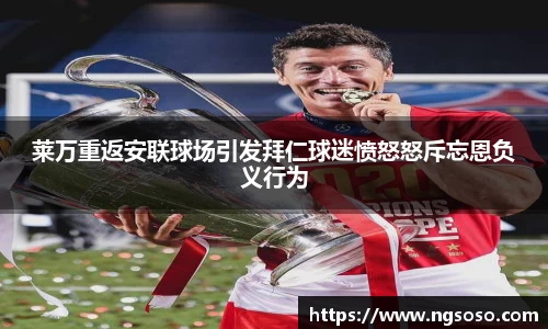 莱万重返安联球场引发拜仁球迷愤怒怒斥忘恩负义行为